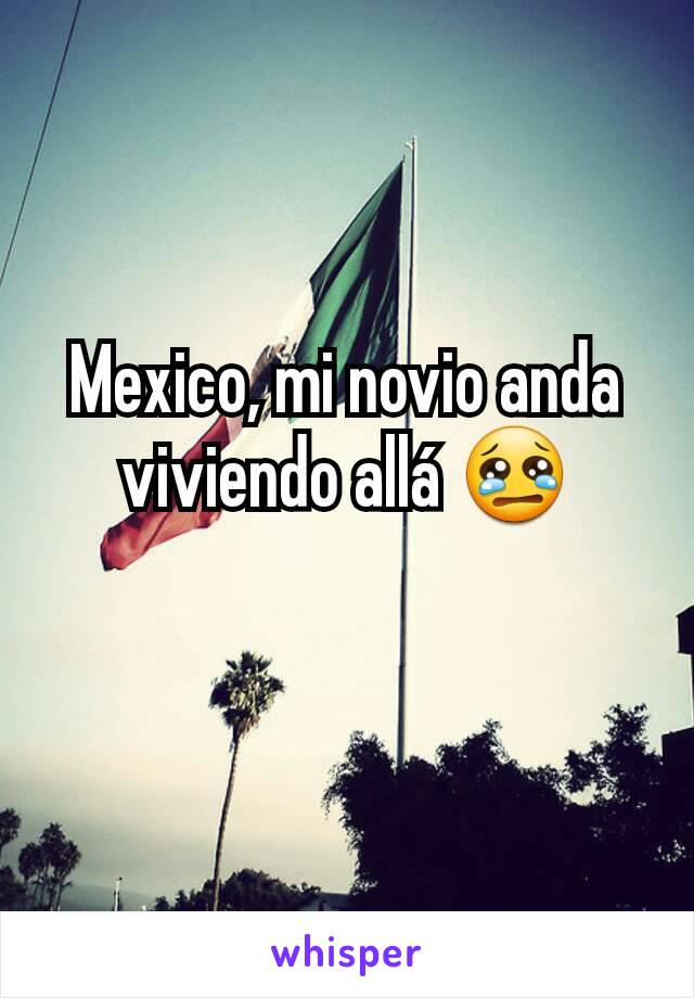 Mexico, mi novio anda viviendo allá 😢