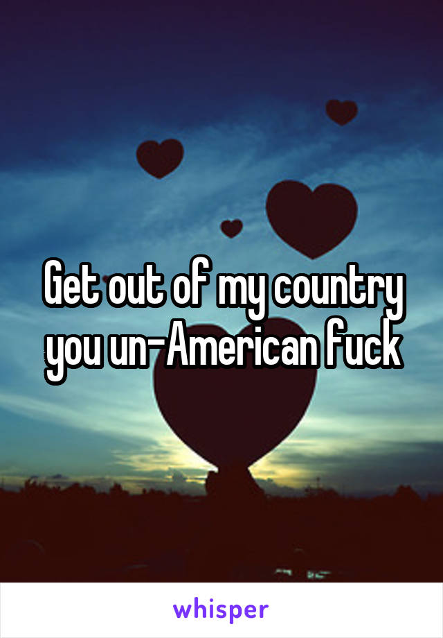 Get out of my country you un-American fuck