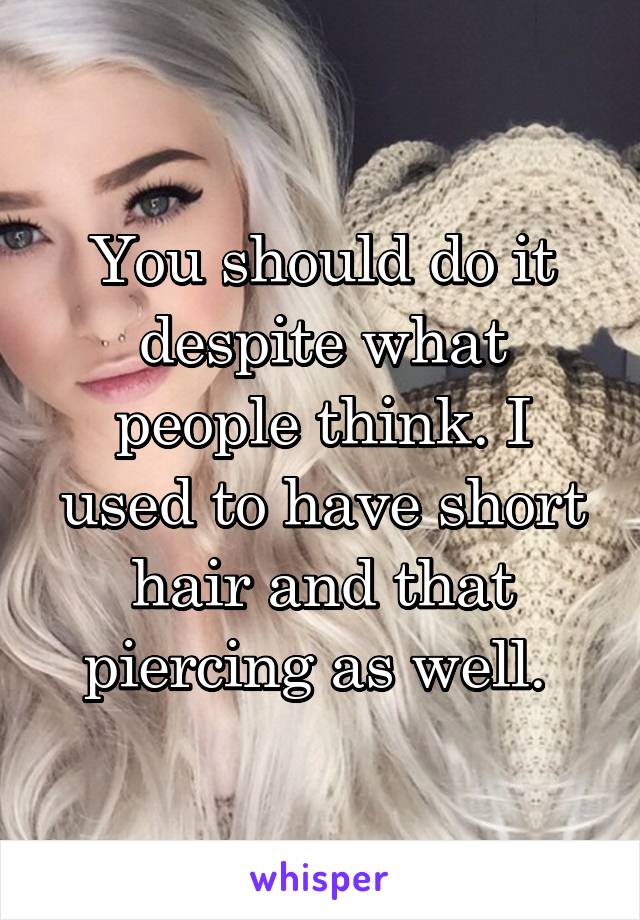 You should do it despite what people think. I used to have short hair and that piercing as well. 