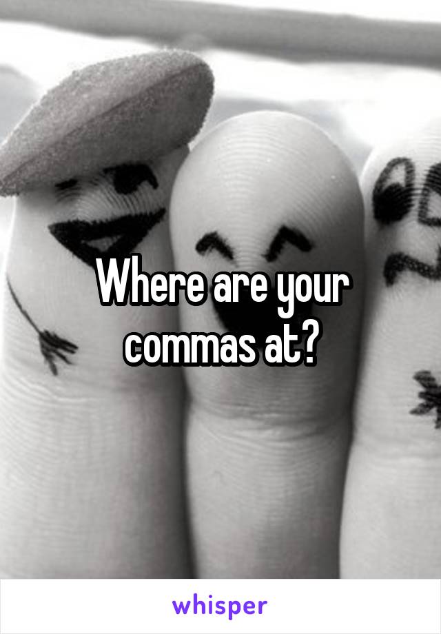 Where are your commas at?