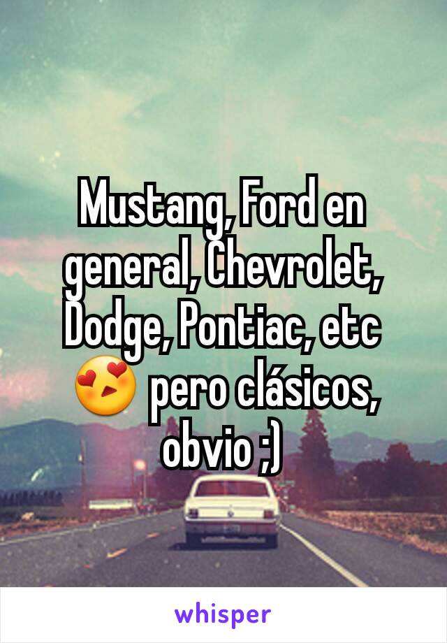 Mustang, Ford en general, Chevrolet, Dodge, Pontiac, etc 😍 pero clásicos, obvio ;)