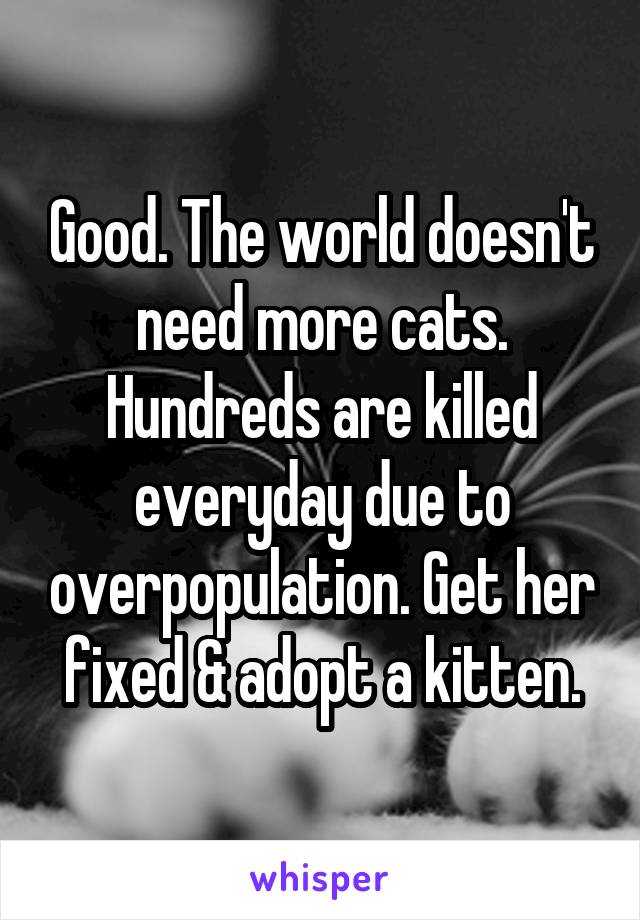 Good. The world doesn't need more cats. Hundreds are killed everyday due to overpopulation. Get her fixed & adopt a kitten.