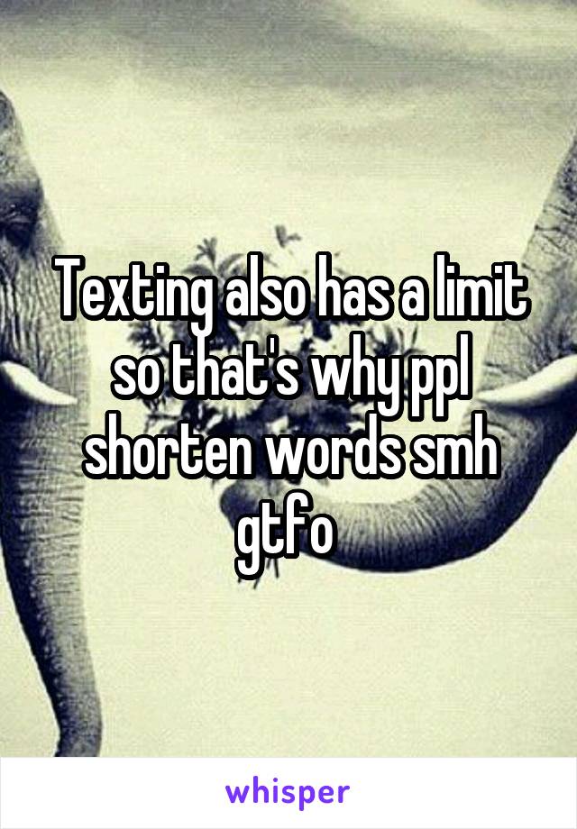 Texting also has a limit so that's why ppl shorten words smh gtfo 