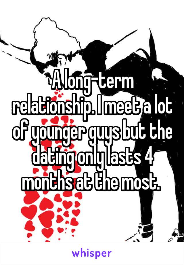 A long-term relationship. I meet a lot of younger guys but the dating only lasts 4 months at the most. 