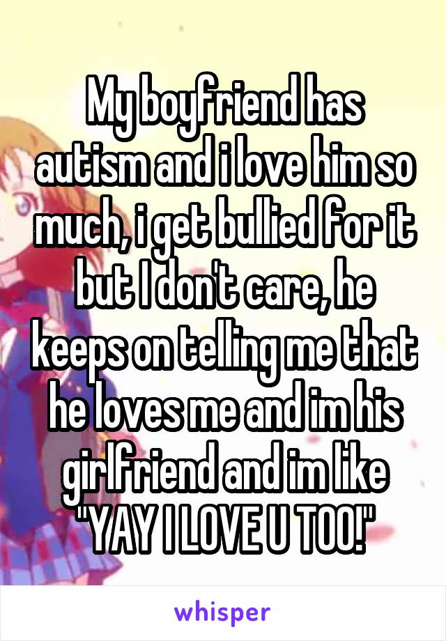 My boyfriend has autism and i love him so much, i get bullied for it but I don't care, he keeps on telling me that he loves me and im his girlfriend and im like "YAY I LOVE U TOO!"