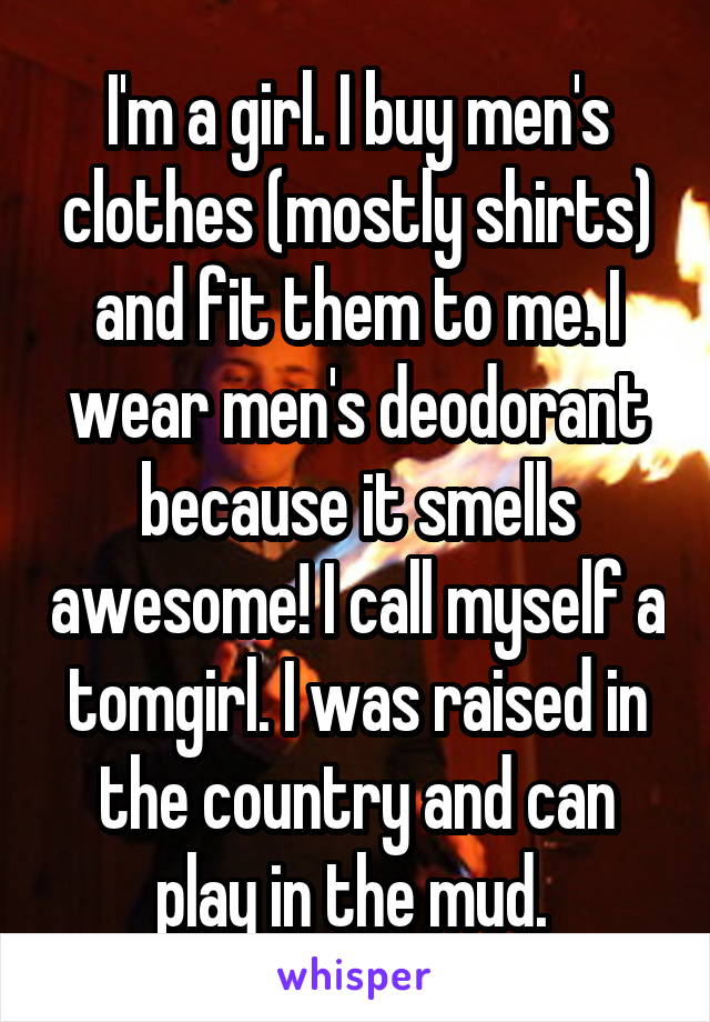 I'm a girl. I buy men's clothes (mostly shirts) and fit them to me. I wear men's deodorant because it smells awesome! I call myself a tomgirl. I was raised in the country and can play in the mud. 