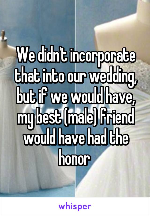 We didn't incorporate that into our wedding, but if we would have, my best (male) friend would have had the honor 