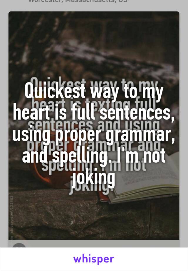 Quickest way to my heart is full sentences, using proper grammar, and spelling. I'm not joking