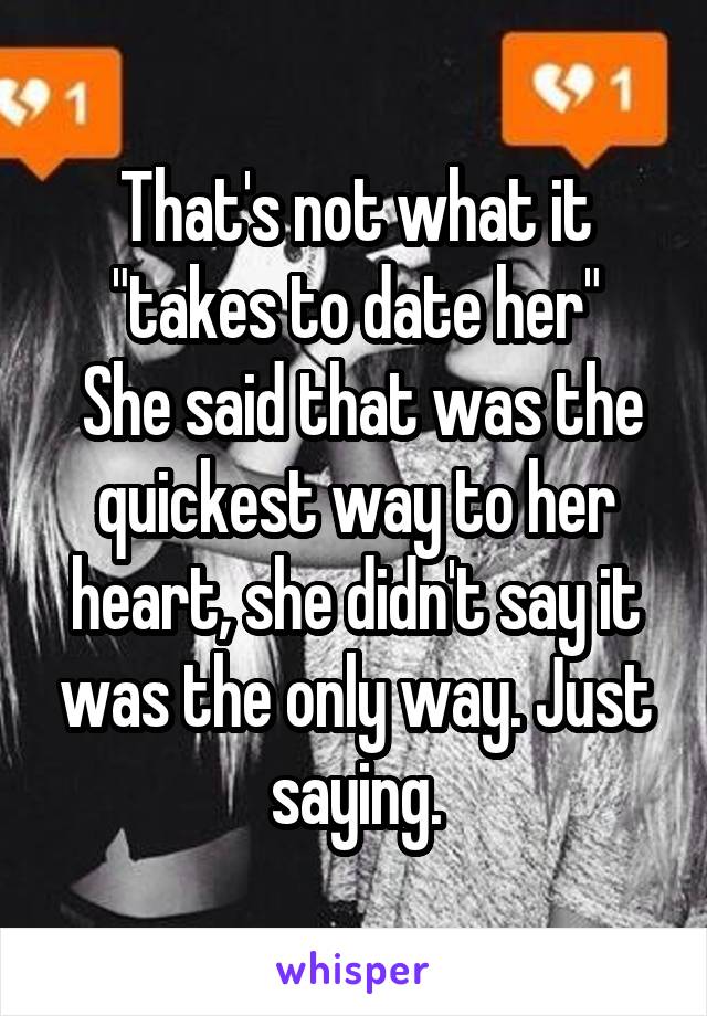 That's not what it "takes to date her"
 She said that was the quickest way to her heart, she didn't say it was the only way. Just saying.