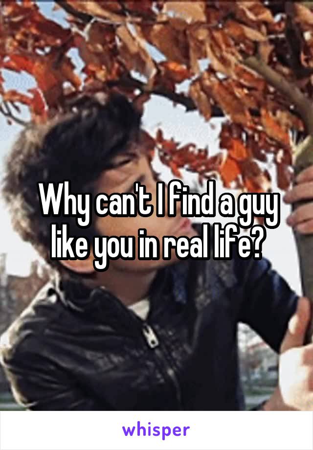 Why can't I find a guy like you in real life?