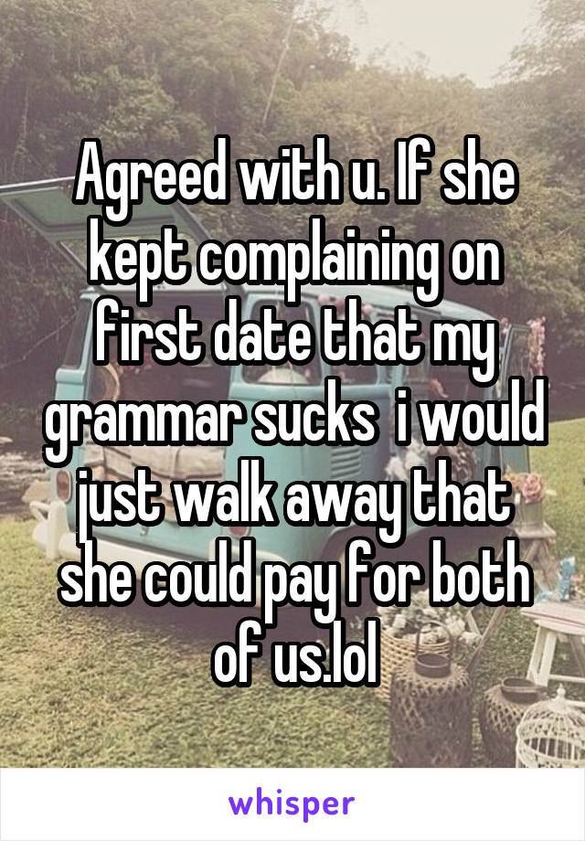 Agreed with u. If she kept complaining on first date that my grammar sucks  i would just walk away that she could pay for both of us.lol