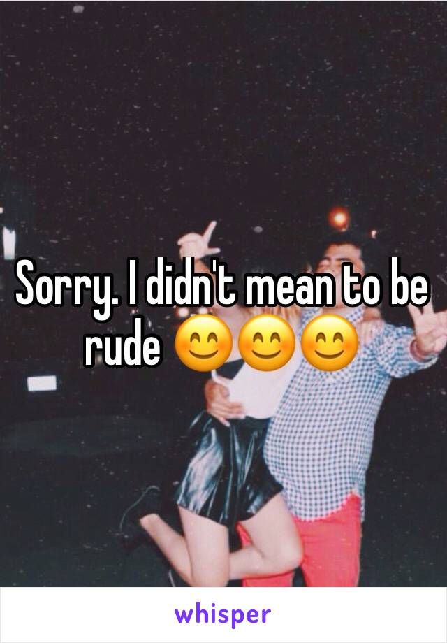 Sorry. I didn't mean to be rude 😊😊😊