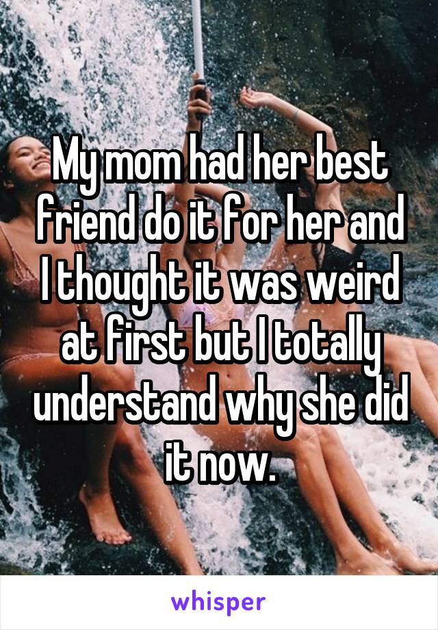 My mom had her best friend do it for her and I thought it was weird at first but I totally understand why she did it now.