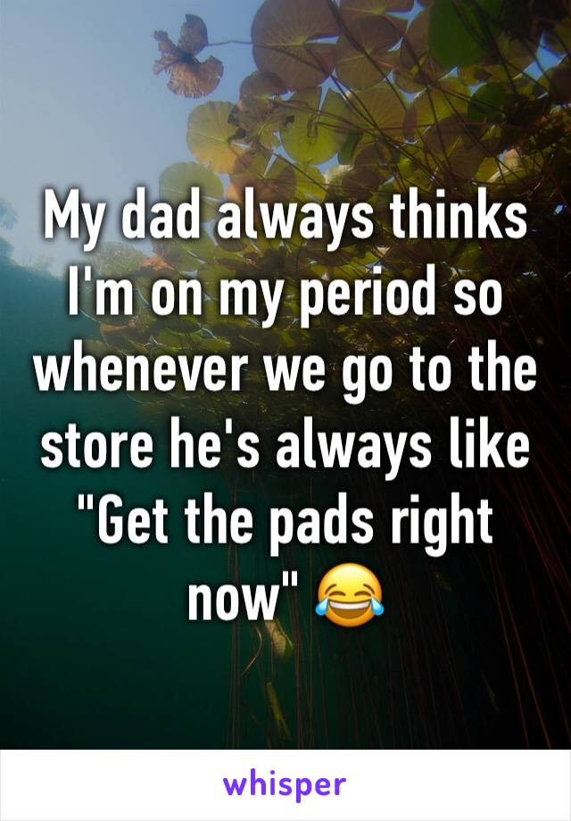 My dad always thinks I'm on my period so whenever we go to the store he's always like 
"Get the pads right now" 😂