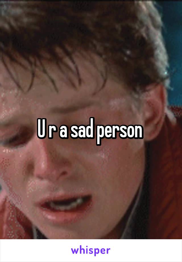 U r a sad person 