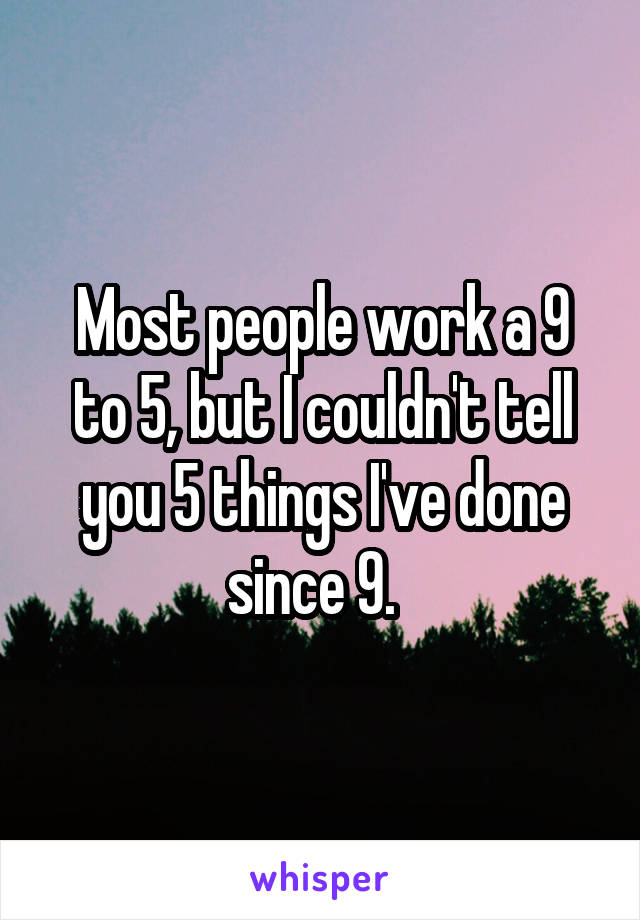 Most people work a 9 to 5, but I couldn't tell you 5 things I've done since 9.  
