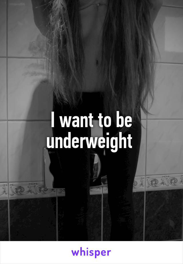 I want to be underweight 