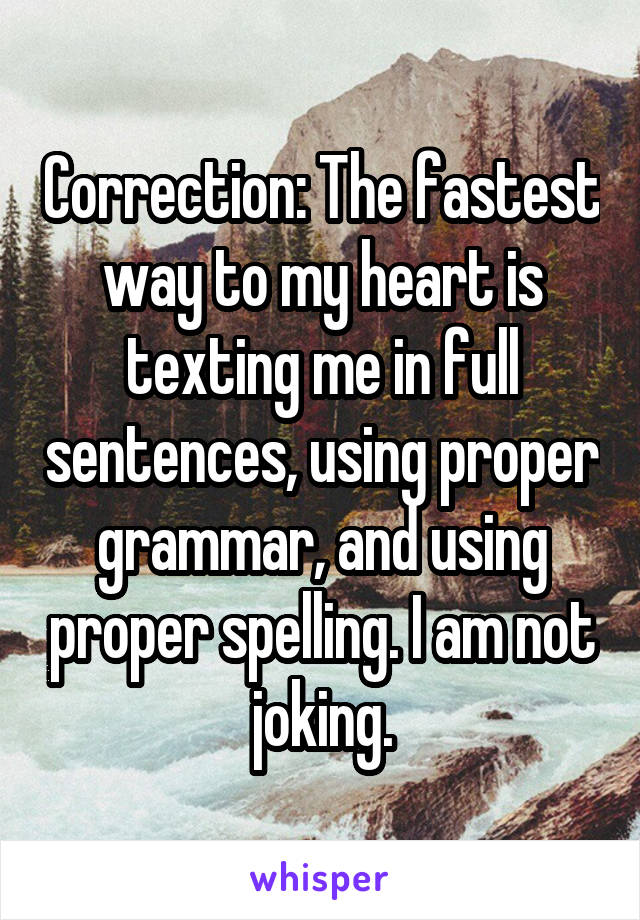 Correction: The fastest way to my heart is texting me in full sentences, using proper grammar, and using proper spelling. I am not joking.