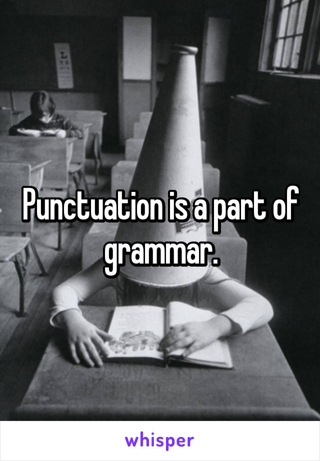 Punctuation is a part of grammar.