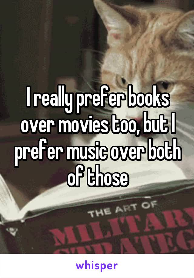I really prefer books over movies too, but I prefer music over both of those