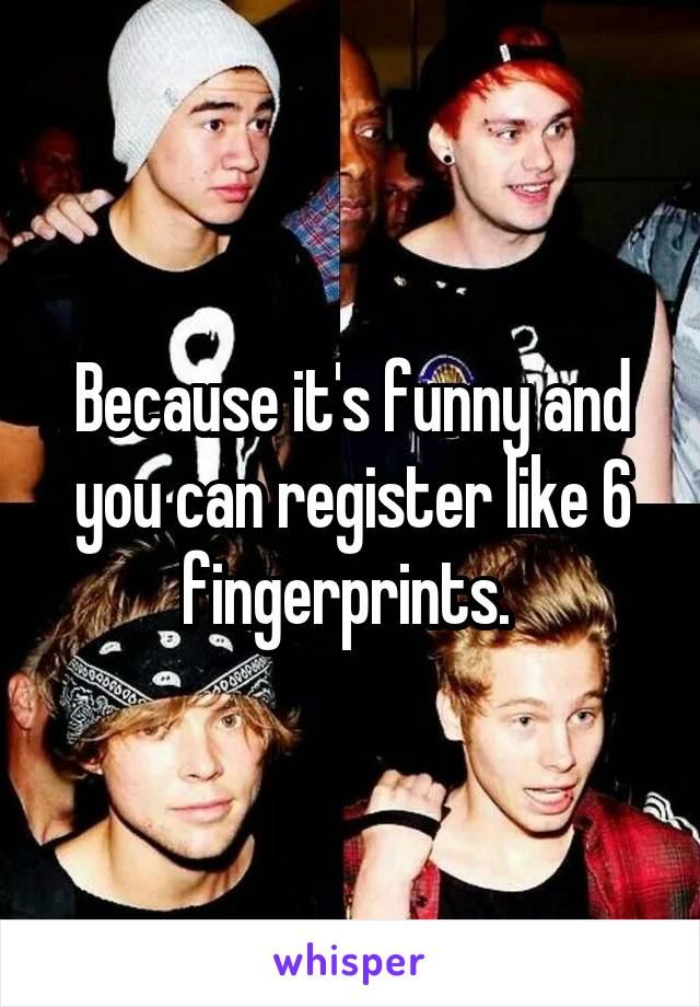 Because it's funny and you can register like 6 fingerprints. 