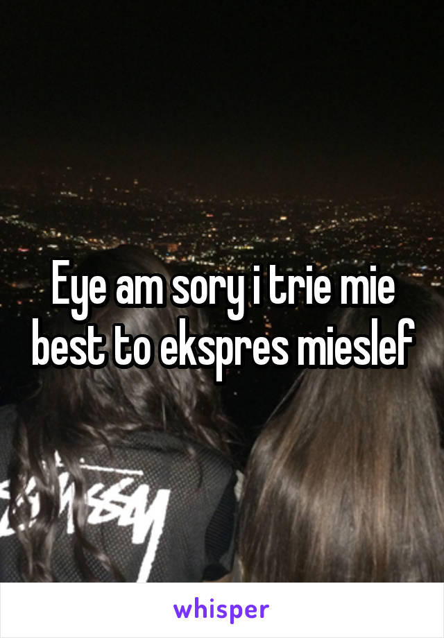 Eye am sory i trie mie best to ekspres mieslef