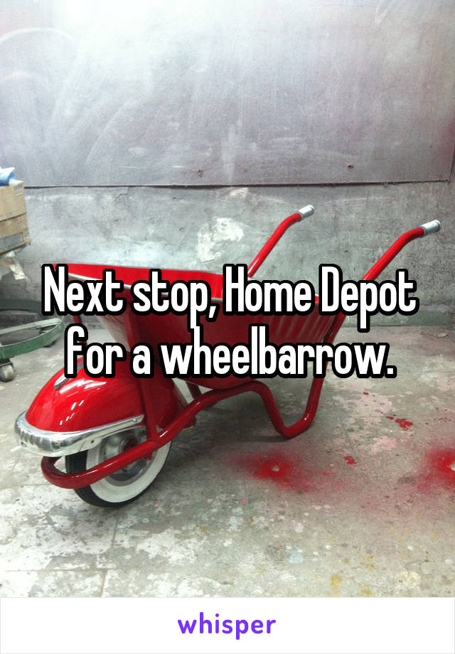 Next stop, Home Depot for a wheelbarrow.