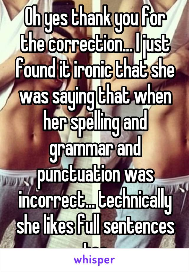 Oh yes thank you for the correction... I just found it ironic that she was saying that when her spelling and grammar and punctuation was incorrect... technically she likes full sentences too