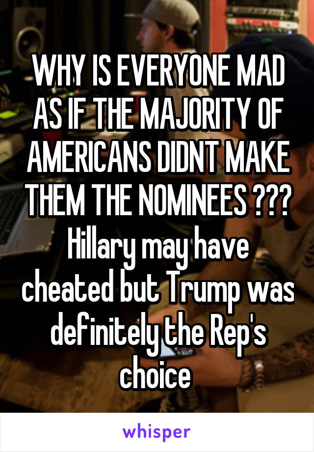 WHY IS EVERYONE MAD AS IF THE MAJORITY OF AMERICANS DIDNT MAKE THEM THE NOMINEES ???
Hillary may have cheated but Trump was definitely the Rep's choice 
