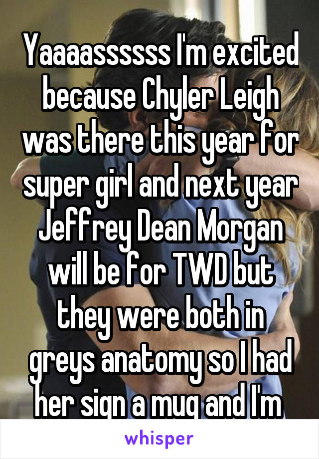 Yaaaassssss I'm excited because Chyler Leigh was there this year for super girl and next year Jeffrey Dean Morgan will be for TWD but they were both in greys anatomy so I had her sign a mug and I'm 