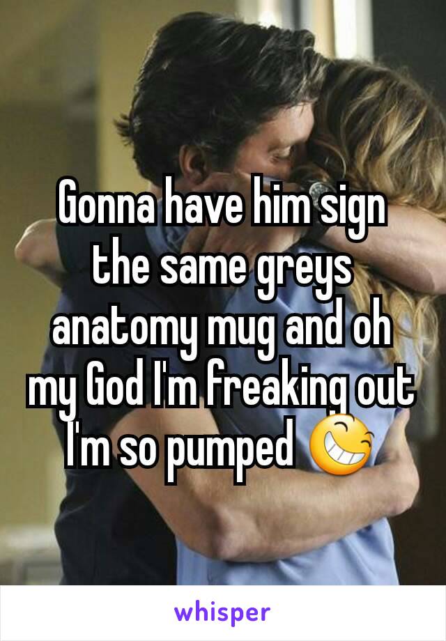 Gonna have him sign the same greys anatomy mug and oh my God I'm freaking out I'm so pumped 😆