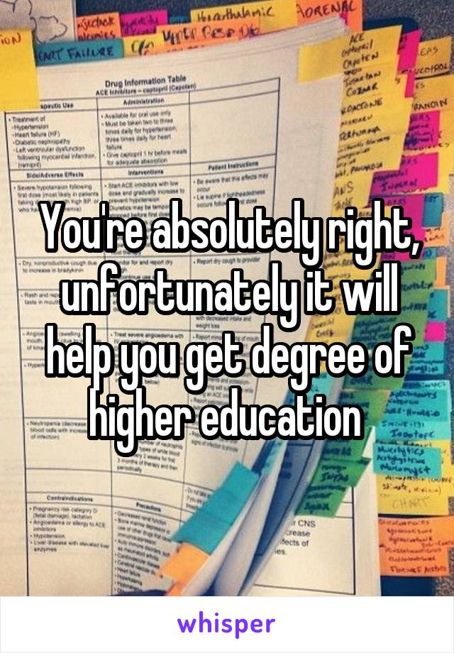 You're absolutely right, unfortunately it will help you get degree of higher education 
