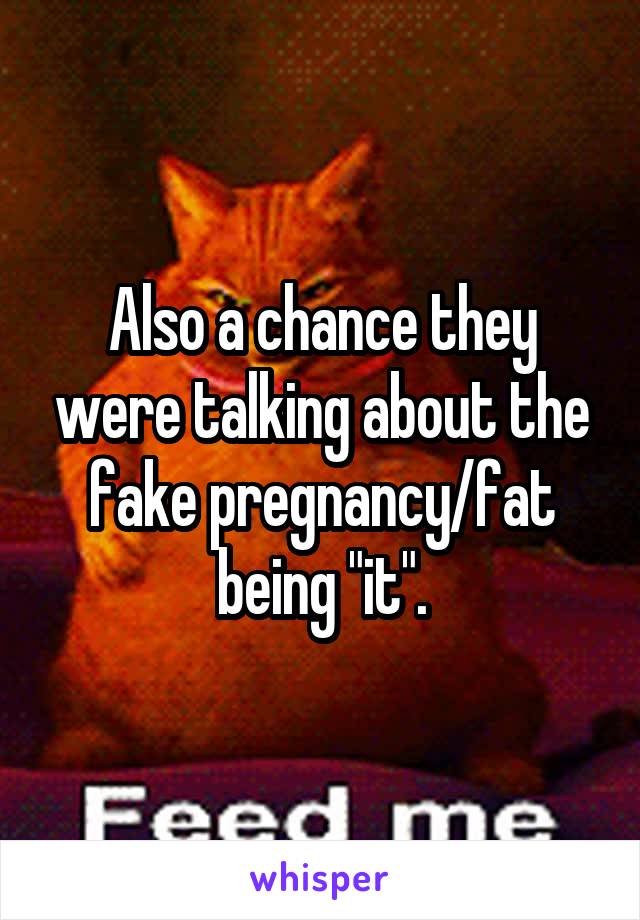 Also a chance they were talking about the fake pregnancy/fat being "it".