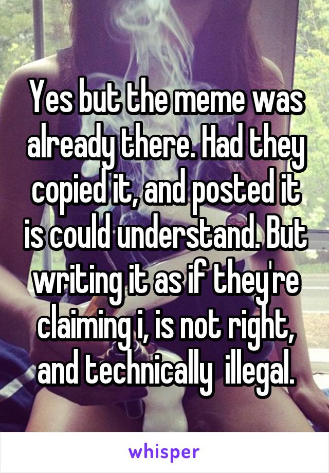 Yes but the meme was already there. Had they copied it, and posted it is could understand. But writing it as if they're claiming i, is not right, and technically  illegal.