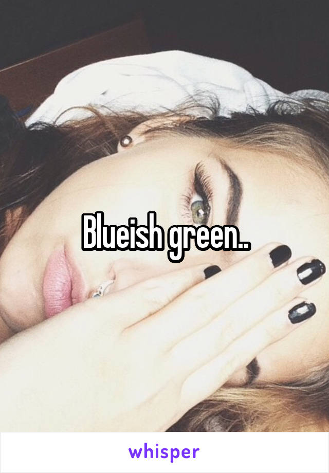 Blueish green..