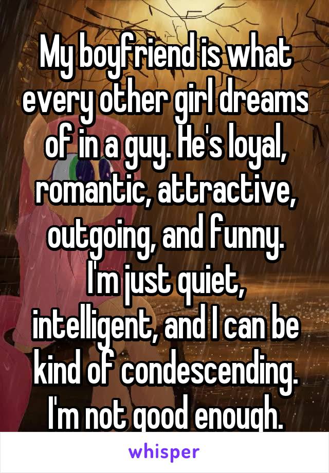 My boyfriend is what every other girl dreams of in a guy. He's loyal, romantic, attractive, outgoing, and funny.
I'm just quiet, intelligent, and I can be kind of condescending.
I'm not good enough.