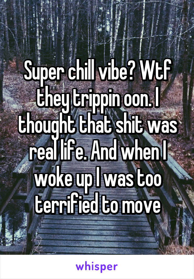 Super chill vibe? Wtf they trippin oon. I thought that shit was real life. And when I woke up I was too terrified to move