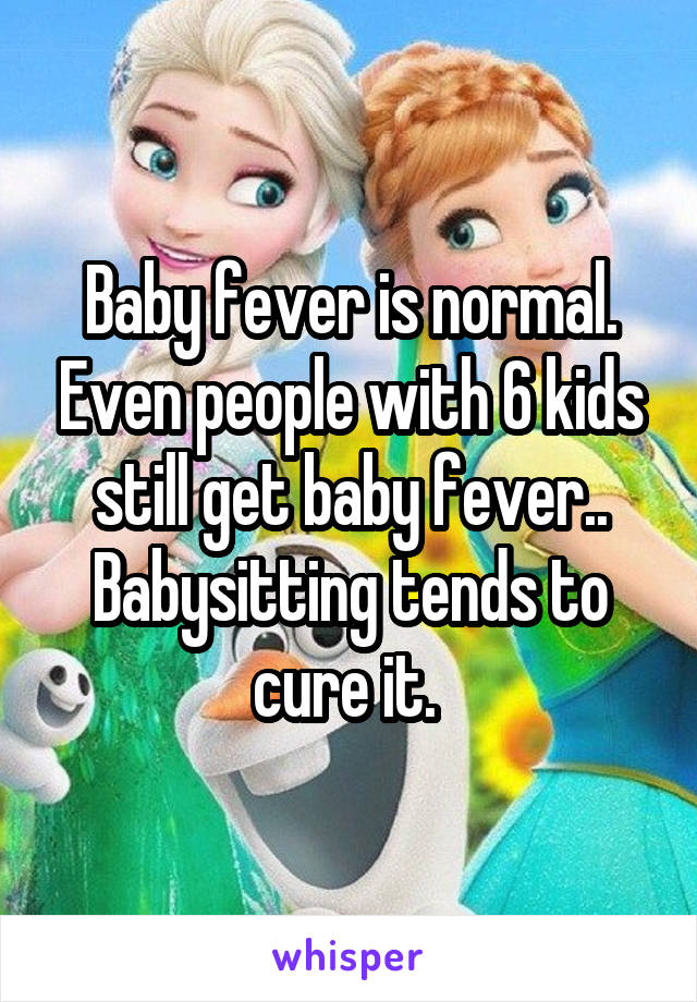 Baby fever is normal. Even people with 6 kids still get baby fever.. Babysitting tends to cure it. 