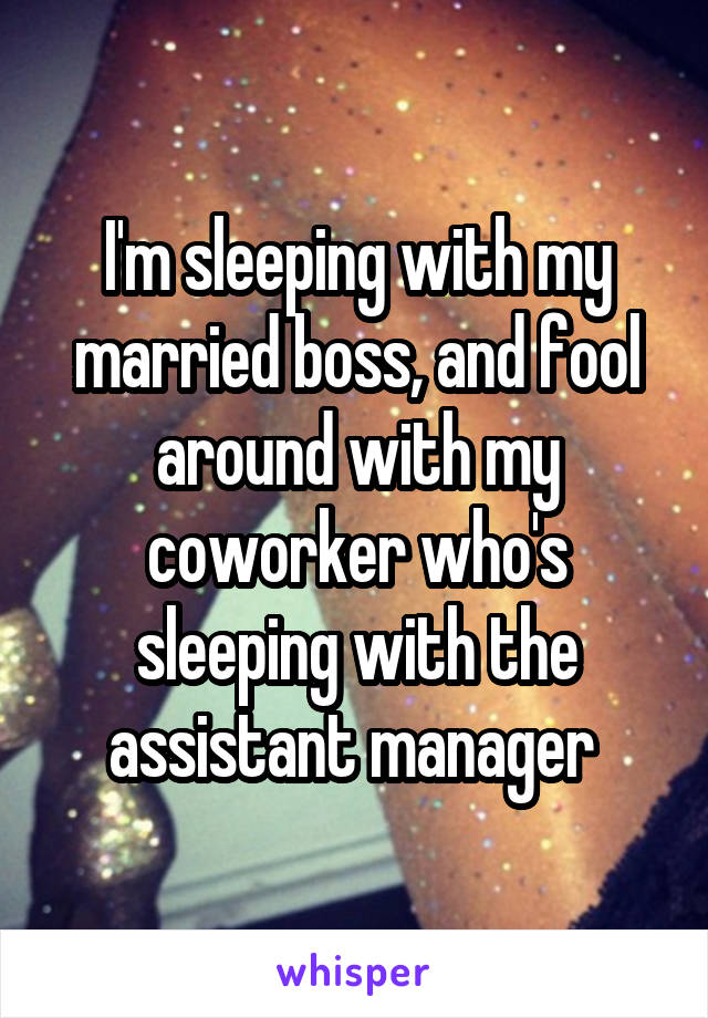 I'm sleeping with my married boss, and fool around with my coworker who's sleeping with the assistant manager 