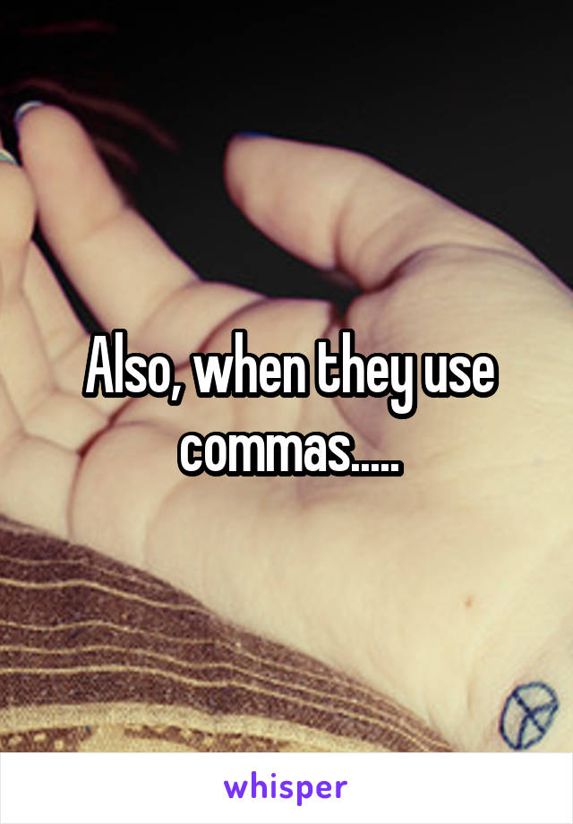 Also, when they use commas.....