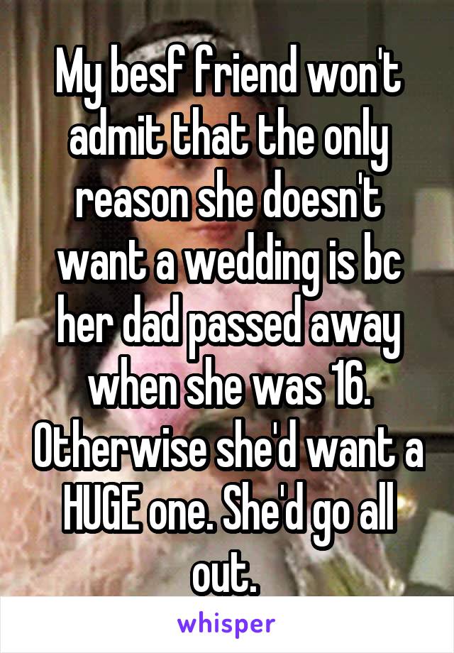 My besf friend won't admit that the only reason she doesn't want a wedding is bc her dad passed away when she was 16. Otherwise she'd want a HUGE one. She'd go all out. 