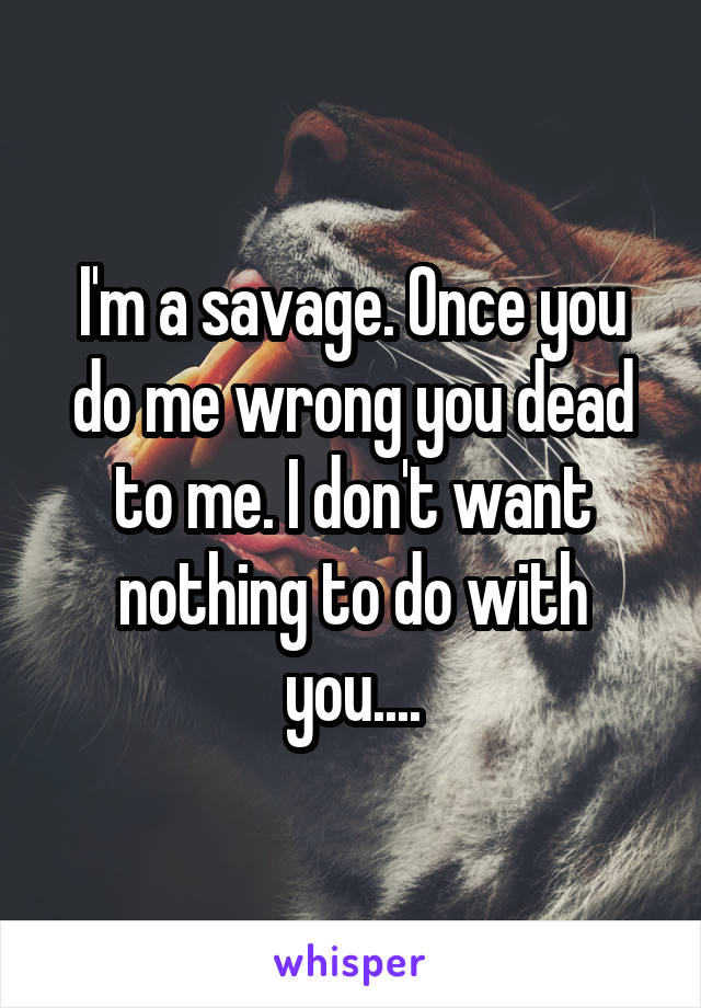 I'm a savage. Once you do me wrong you dead to me. I don't want nothing to do with you....