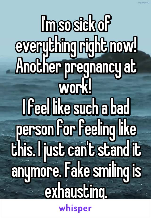 I'm so sick of everything right now! Another pregnancy at work! 
I feel like such a bad person for feeling like this. I just can't stand it anymore. Fake smiling is exhausting.