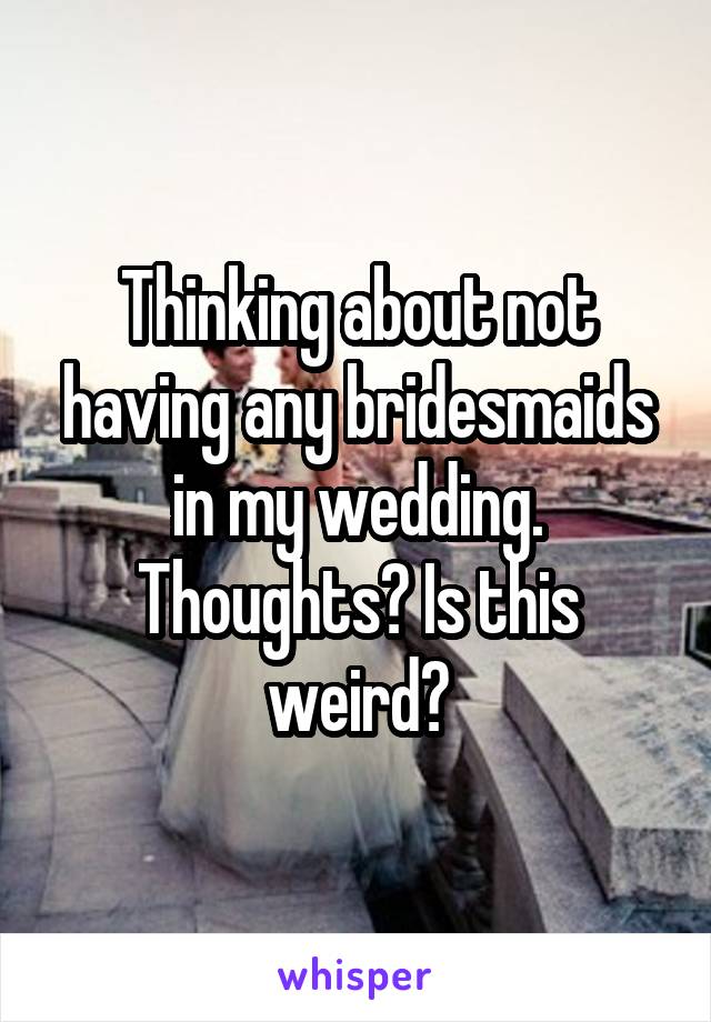 Thinking about not having any bridesmaids in my wedding. Thoughts? Is this weird?