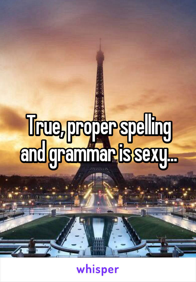 True, proper spelling and grammar is sexy...