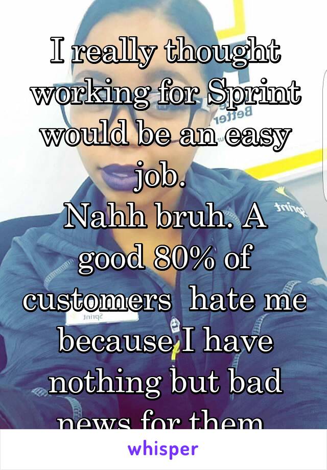 I really thought working for Sprint would be an easy job. 
Nahh bruh. A good 80% of customers  hate me because I have nothing but bad news for them.
