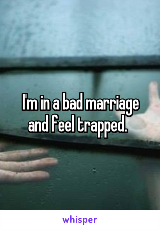 I'm in a bad marriage and feel trapped.  