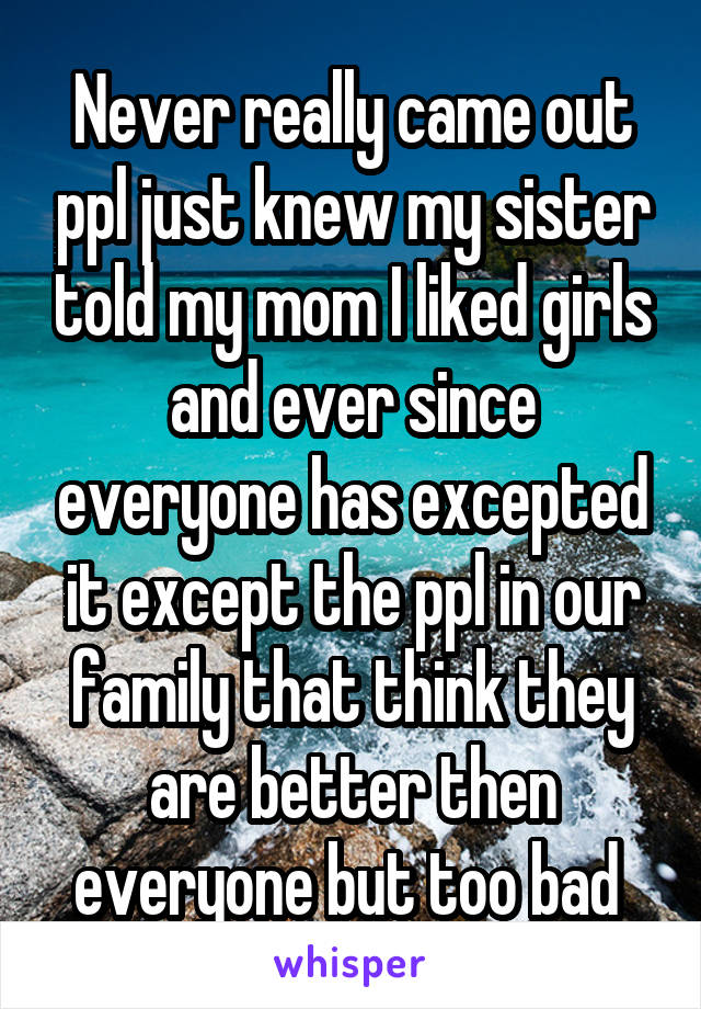 Never really came out ppl just knew my sister told my mom I liked girls and ever since everyone has excepted it except the ppl in our family that think they are better then everyone but too bad 