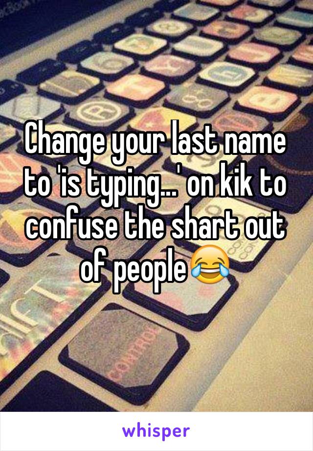 Change your last name to 'is typing...' on kik to confuse the shart out of people😂