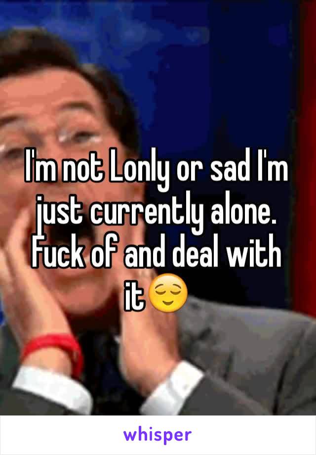 I'm not Lonly or sad I'm just currently alone. Fuck of and deal with it😌